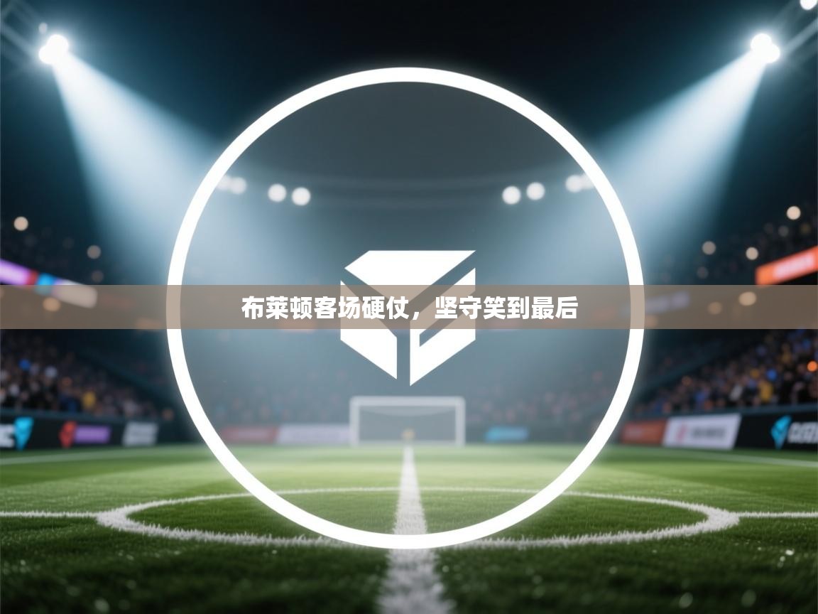 布莱顿客场硬仗，坚守笑到最后  第1张