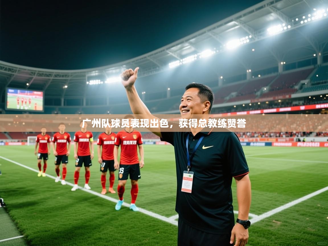 广州队球员表现出色,获得总教练赞誉 第1张