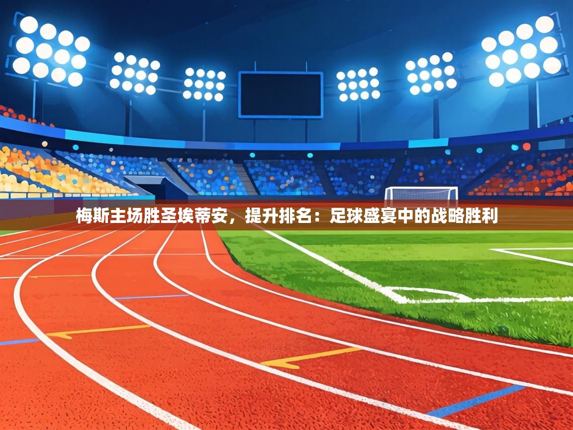 梅斯主场胜圣埃蒂安,提升排名:足球盛宴中的战略胜利 第2张